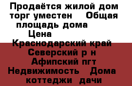 Продаётся жилой дом.торг уместен. › Общая площадь дома ­ 43 › Цена ­ 1 500 000 - Краснодарский край, Северский р-н, Афипский пгт Недвижимость » Дома, коттеджи, дачи продажа   